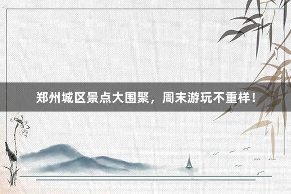 郑州城区景点大围聚，周末游玩不重样！