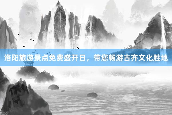 洛阳旅游景点免费盛开日，带您畅游古齐文化胜地