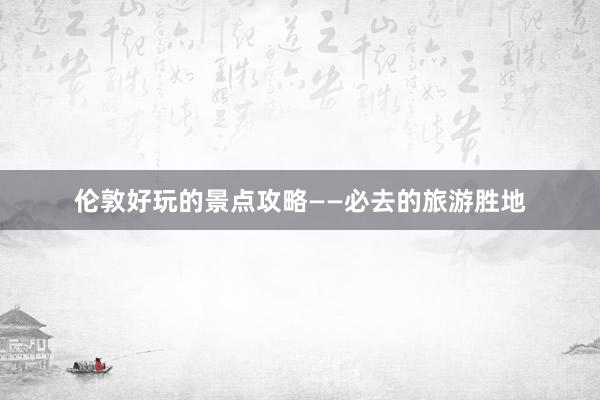 伦敦好玩的景点攻略——必去的旅游胜地