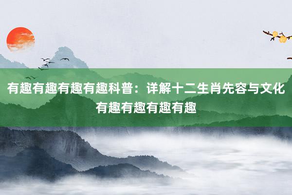 有趣有趣有趣有趣科普：详解十二生肖先容与文化有趣有趣有趣有趣